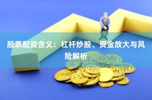 股票配资含义：杠杆炒股、资金放大与风险解析