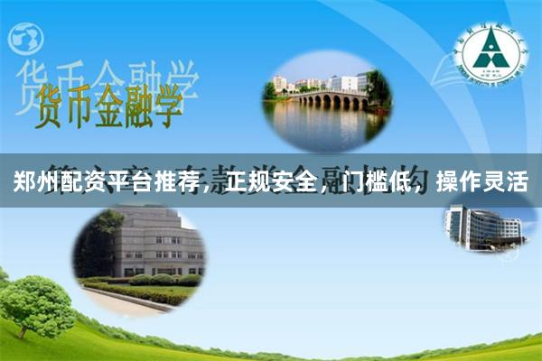 郑州配资平台推荐，正规安全，门槛低，操作灵活