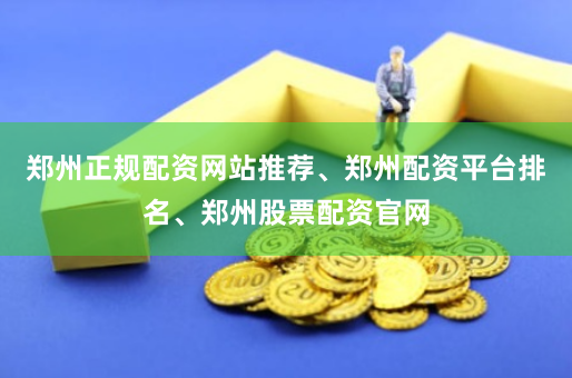 郑州正规配资网站推荐、郑州配资平台排名、郑州股票配资官网