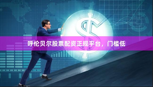 呼伦贝尔股票配资正规平台，门槛低