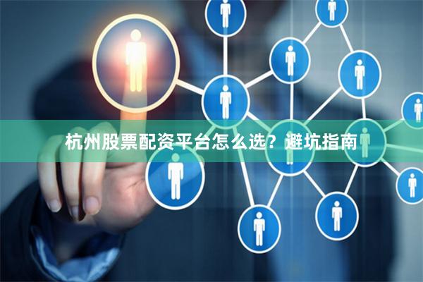 杭州股票配资平台怎么选？避坑指南