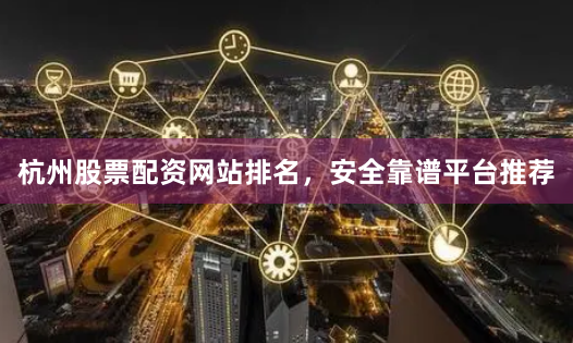 杭州股票配资网站排名，安全靠谱平台推荐